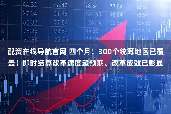 配资在线导航官网 四个月！300个统筹地区已覆盖！即时结算改革速度超预期、改革成效已彰显