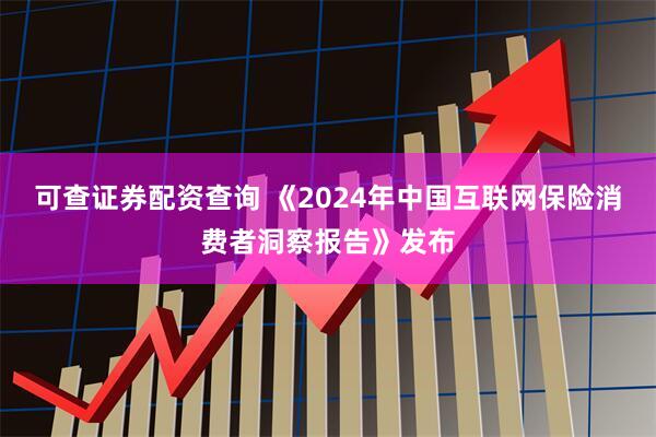 可查证券配资查询 《2024年中国互联网保险消费者洞察报告》发布
