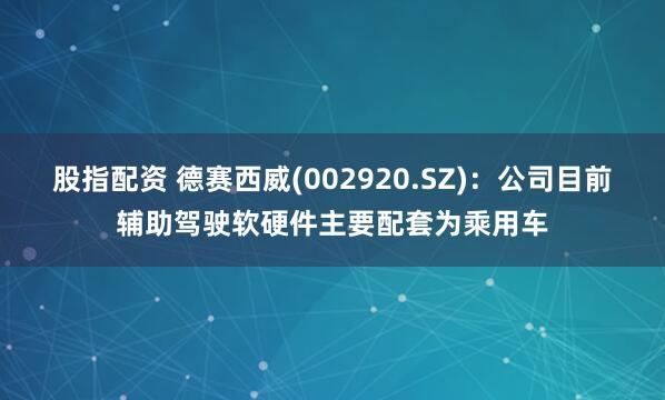 股指配资 德赛西威(002920.SZ)：公司目前辅助驾驶软硬件主要配套为乘用车