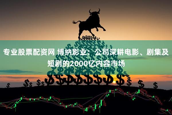 专业股票配资网 博纳影业：公司深耕电影、剧集及短剧的2000亿内容市场