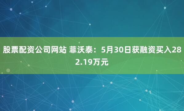 股票配资公司网站 菲沃泰：5月30日获融资买入282.19万元