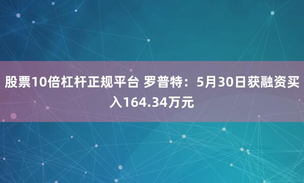 股票10倍杠杆正规平台 罗普特：5月30日获融资买入164.34万元