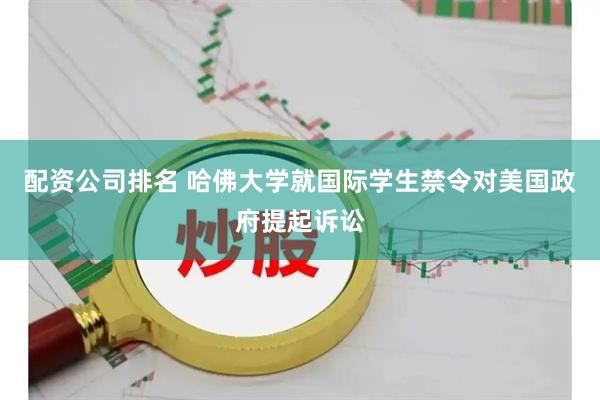 配资公司排名 哈佛大学就国际学生禁令对美国政府提起诉讼