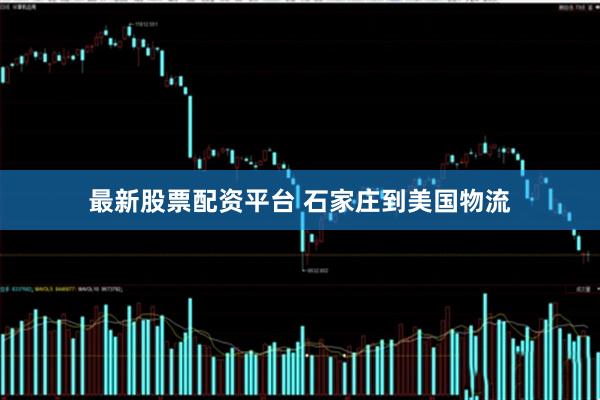 最新股票配资平台 石家庄到美国物流