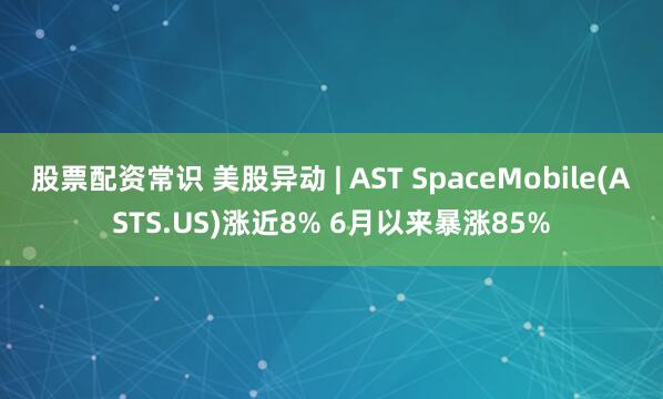 股票配资常识 美股异动 | AST SpaceMobile(ASTS.US)涨近8% 6月以来暴涨85%