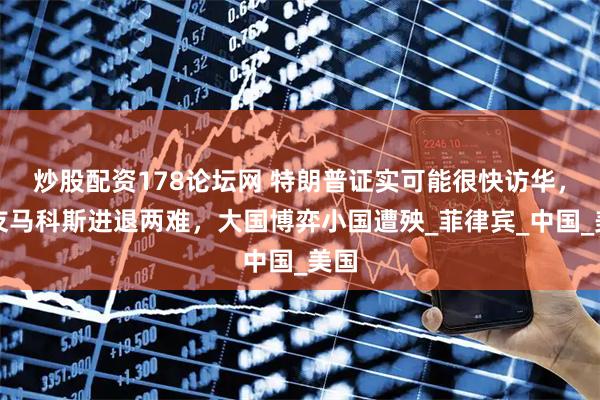 炒股配资178论坛网 特朗普证实可能很快访华，盟友马科斯进退两难，大国博弈小国遭殃_菲律宾_中国_美国