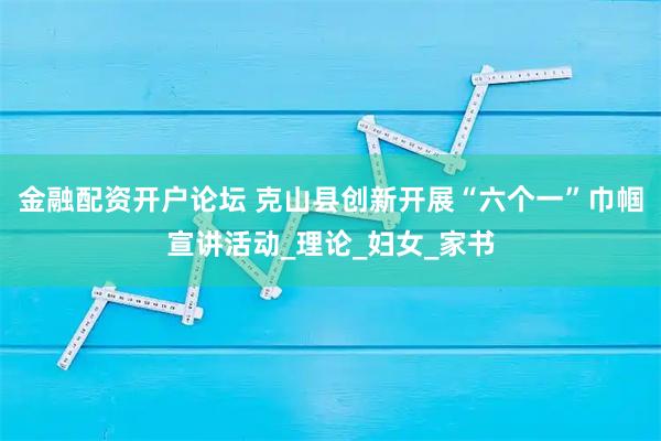金融配资开户论坛 克山县创新开展“六个一”巾帼宣讲活动_理论_妇女_家书
