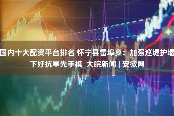 国内十大配资平台排名 怀宁县雷埠乡：加强巡堤护堰下好抗旱先手棋_大皖新闻 | 安徽网